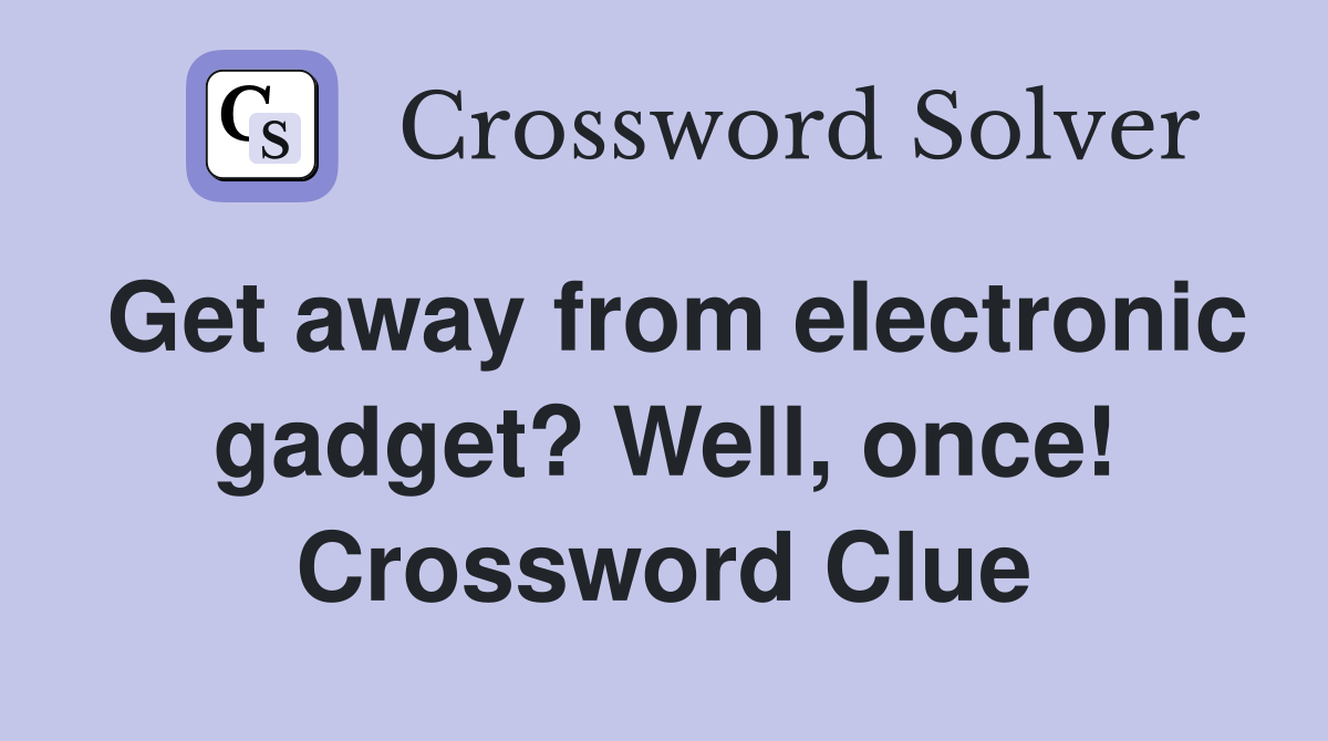 Get away from electronic gadget? Well, once! Crossword Clue