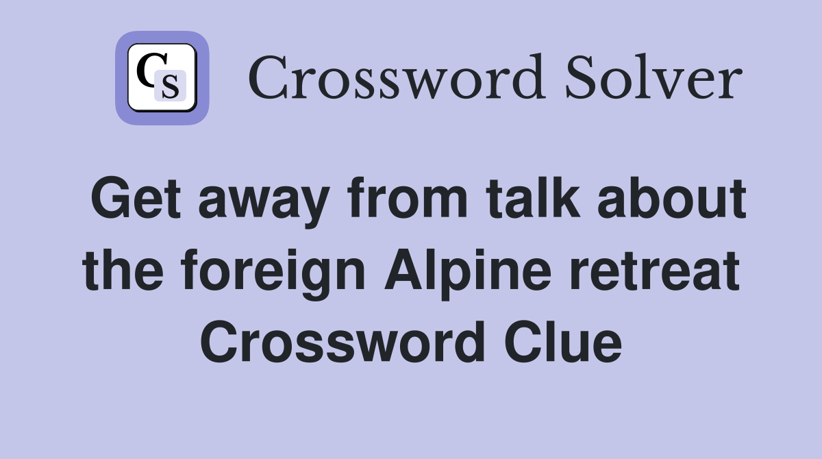 Get away from talk about the foreign Alpine retreat Crossword Clue