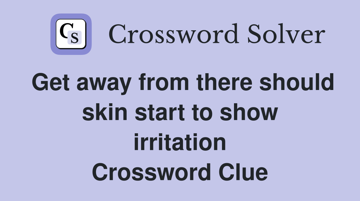 Get away from there should skin start to show irritation Crossword Clue