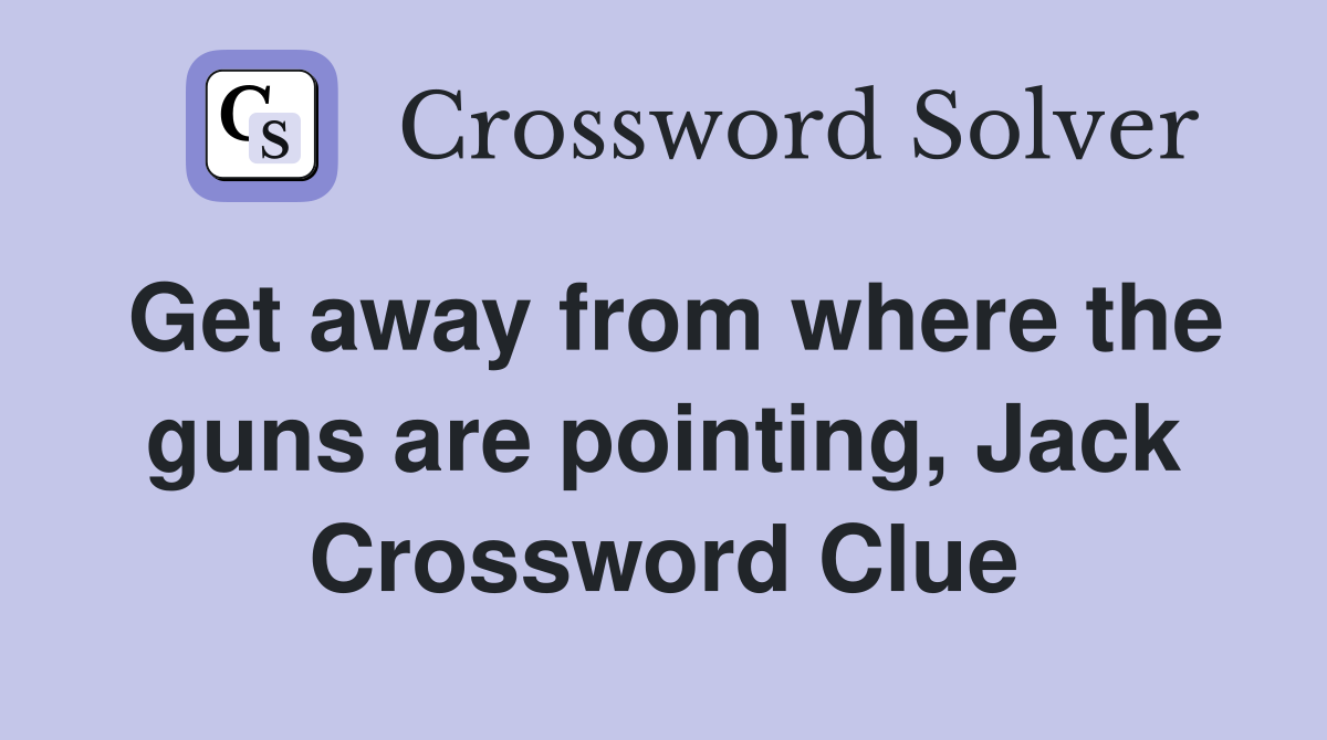 Get away from where the guns are pointing, Jack Crossword Clue