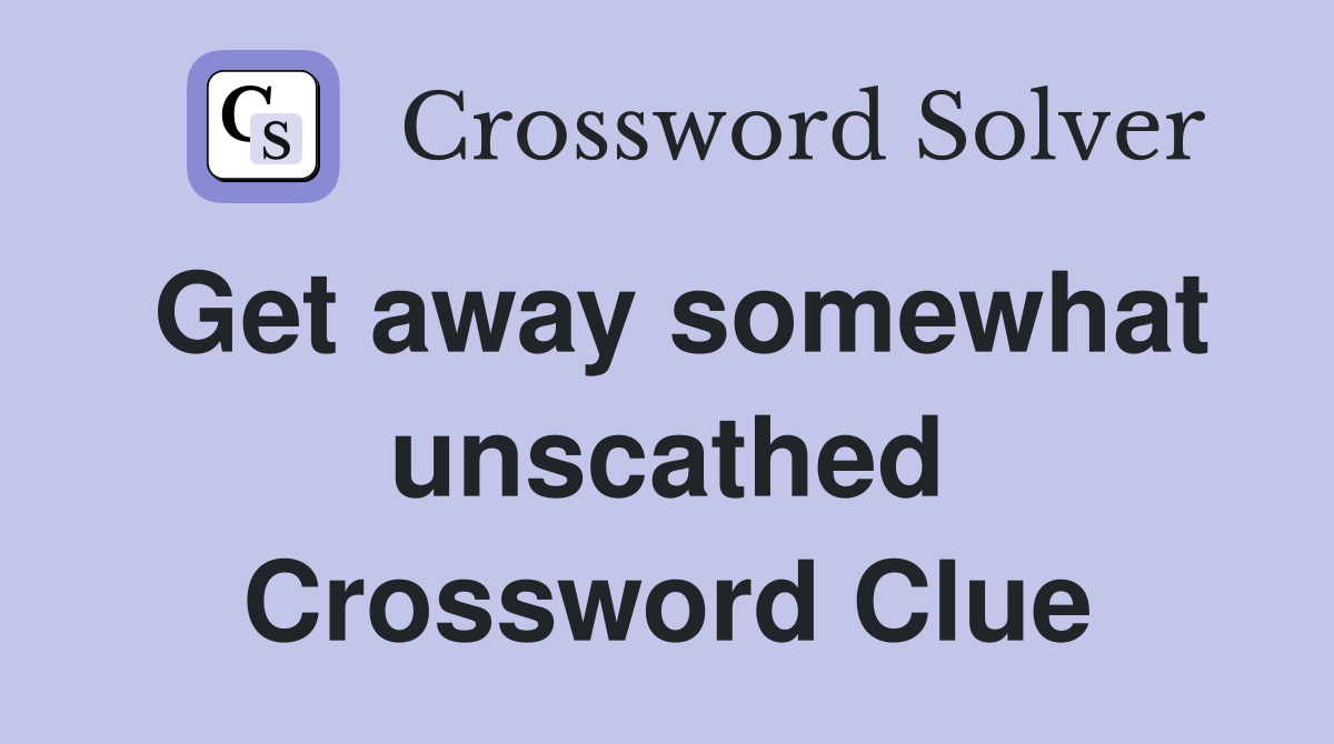 Get away somewhat unscathed Crossword Clue