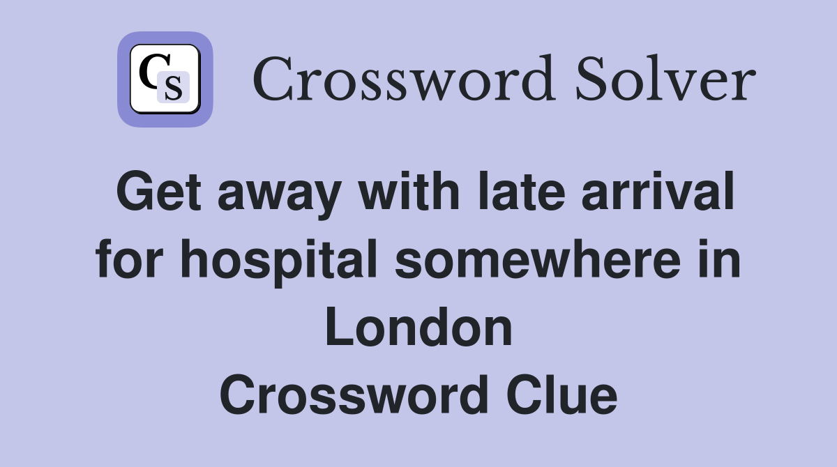 Get away with late arrival for hospital somewhere in London Crossword Clue