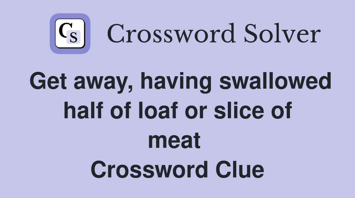 Get away, having swallowed half of loaf or slice of meat  Crossword Clue