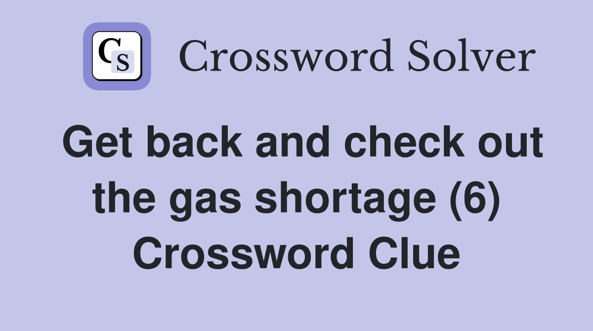 Get back and check out the gas shortage (6) Crossword Clue