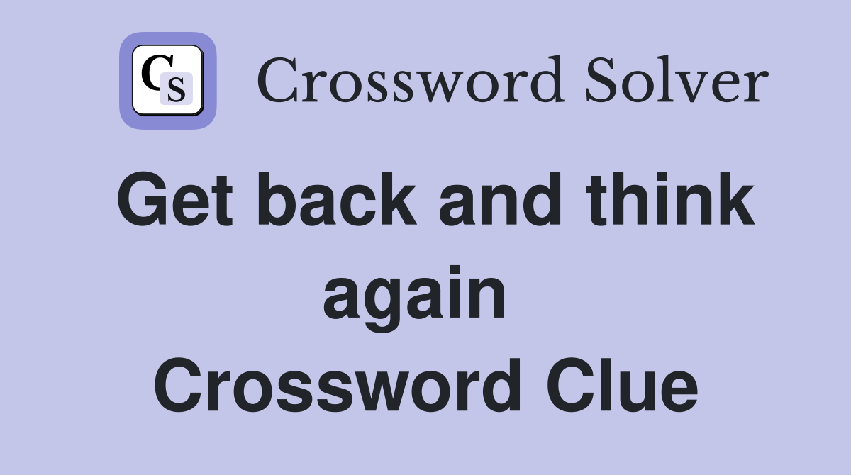Get back and think again  Crossword Clue