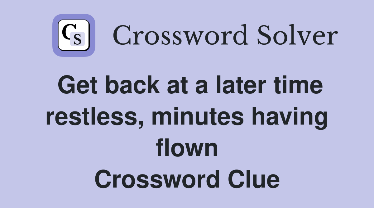 Get back at a later time restless, minutes having flown Crossword Clue