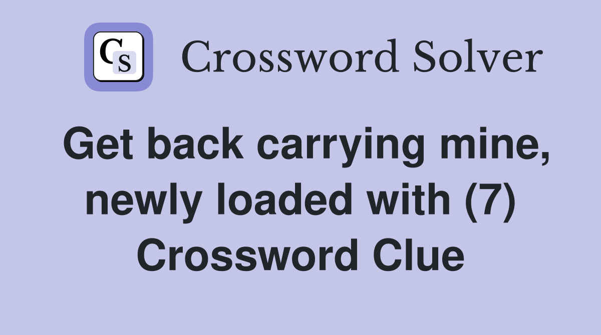 Get back carrying mine, newly loaded with (7) Crossword Clue