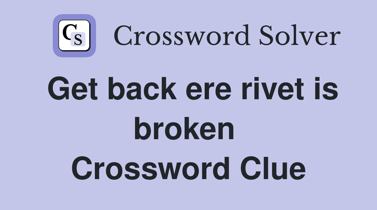 Get back ere rivet is broken  Crossword Clue