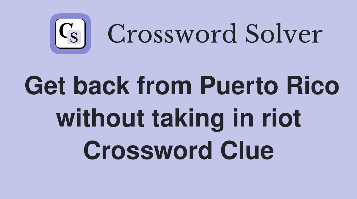 Get back from Puerto Rico without taking in riot Crossword Clue