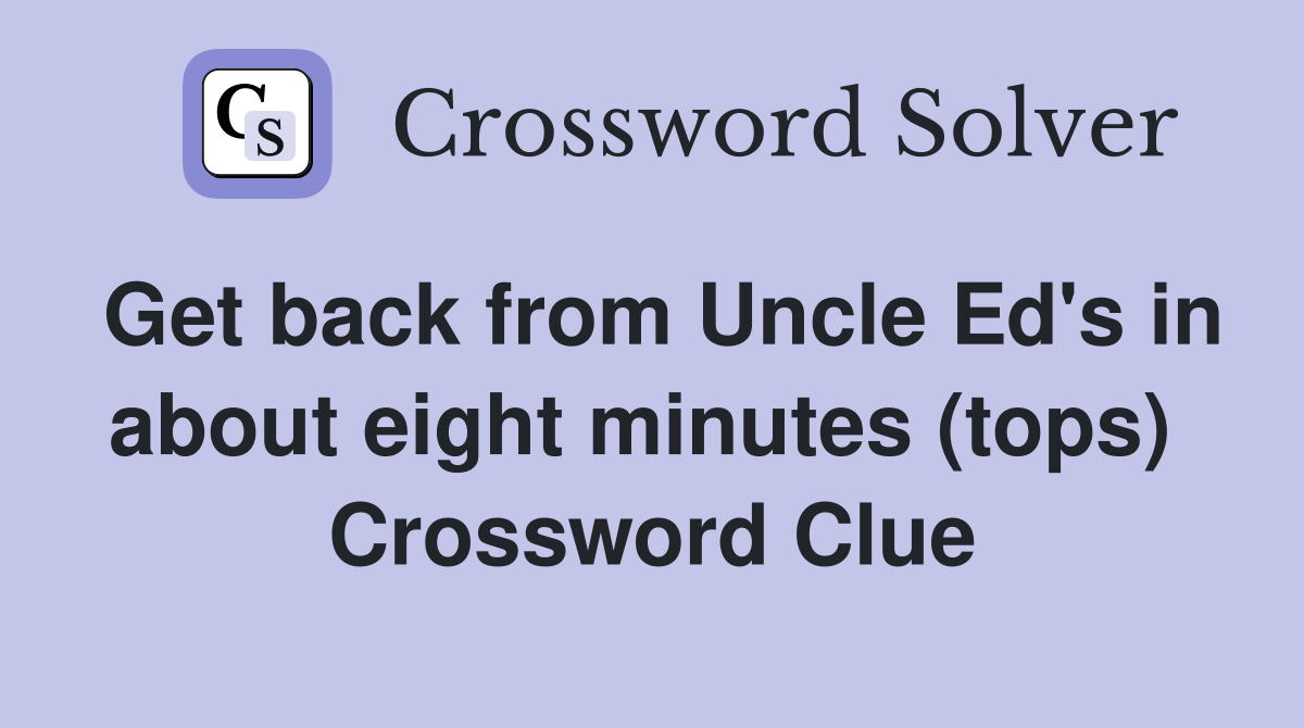 Get back from Uncle Ed's in about eight minutes (tops)  Crossword Clue