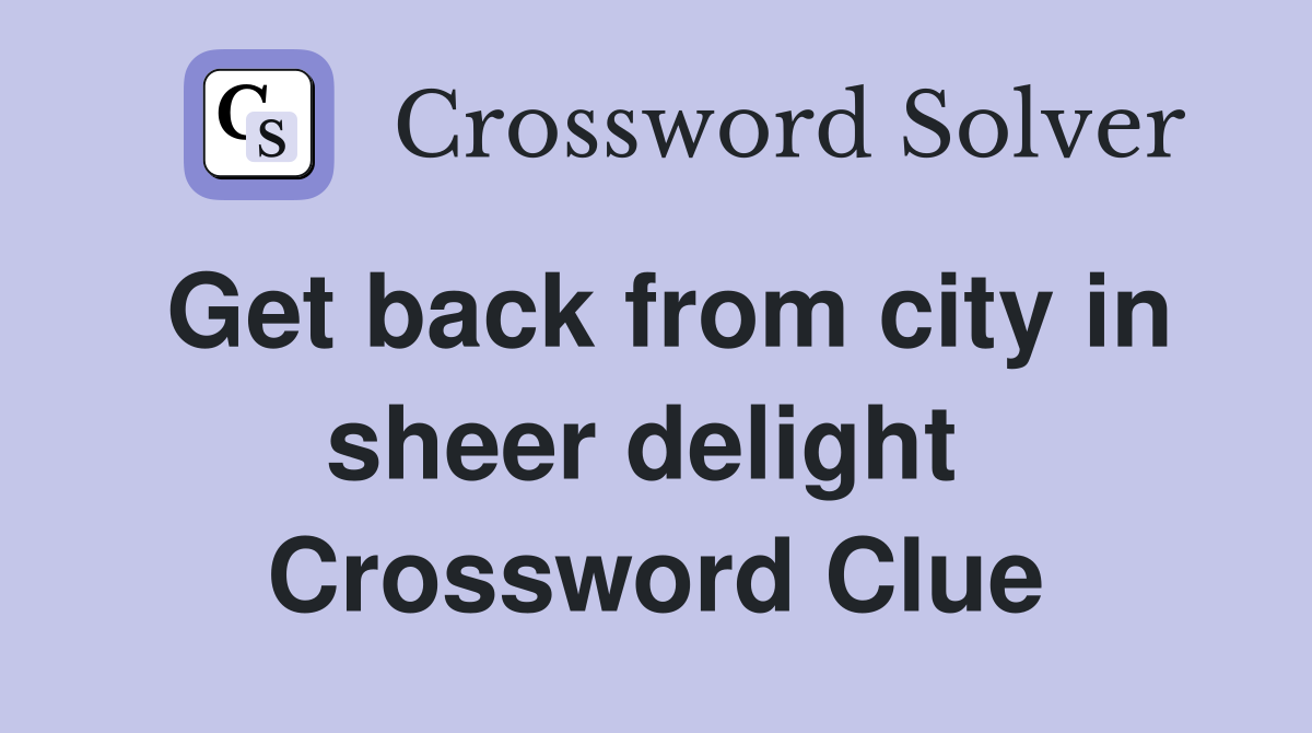 Get back from city in sheer delight  Crossword Clue