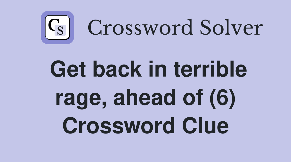 Get back in terrible rage, ahead of (6) Crossword Clue