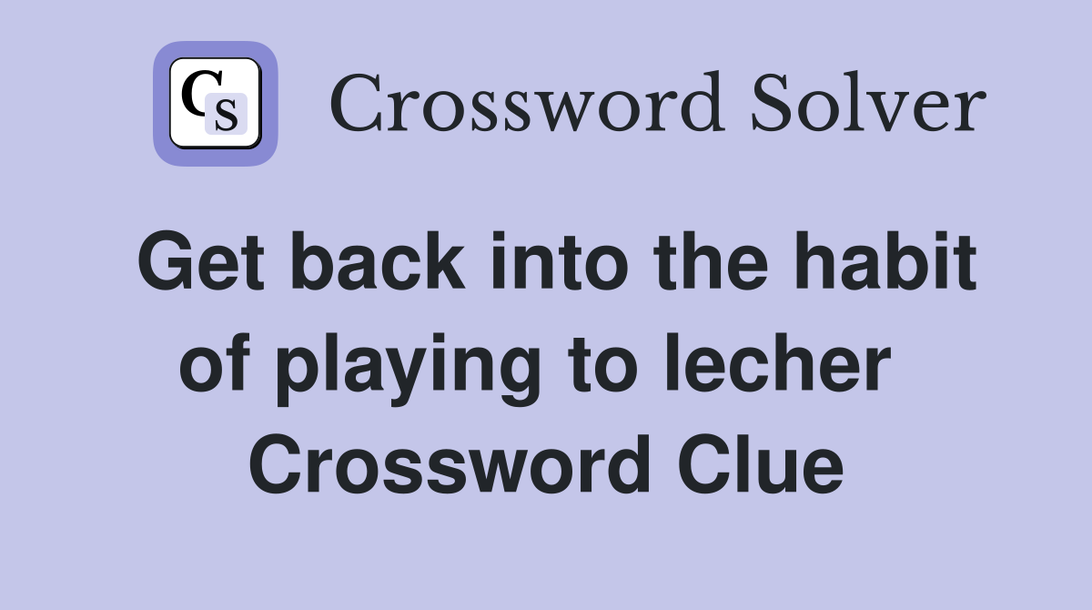 Get back into the habit of playing to lecher  Crossword Clue