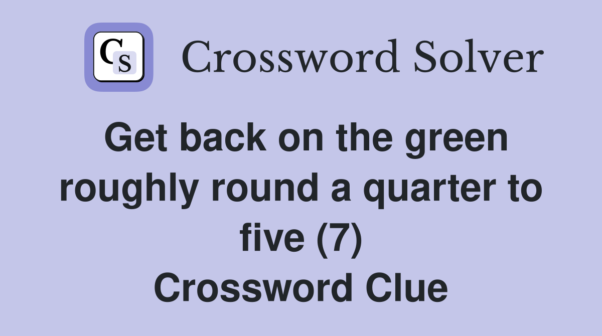 Get back on the green roughly round a quarter to five (7) Crossword Clue