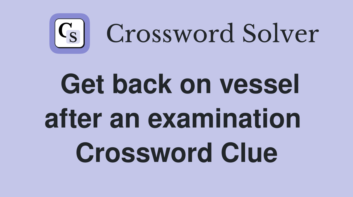 Get back on vessel after an examination  Crossword Clue