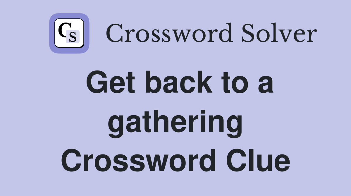 Get back to a gathering Crossword Clue
