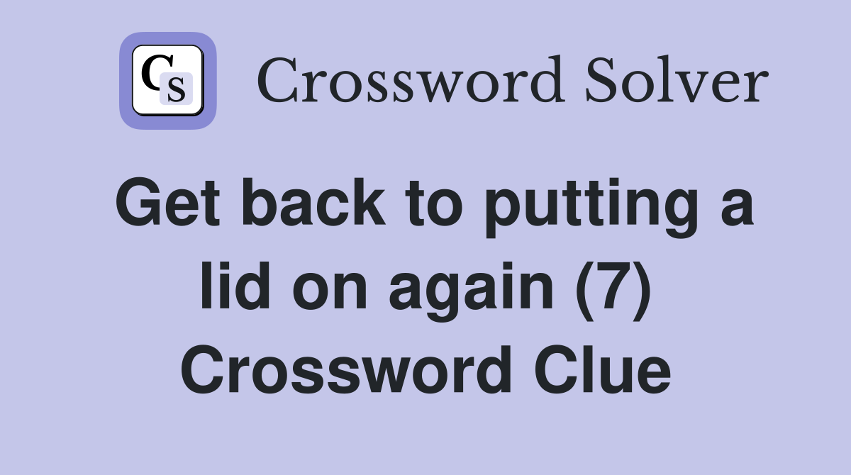 Get back to putting a lid on again (7) Crossword Clue
