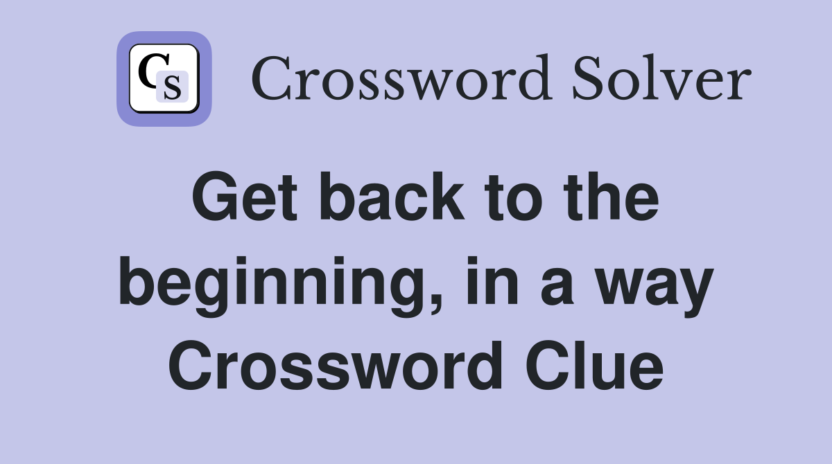 Get back to the beginning, in a way Crossword Clue