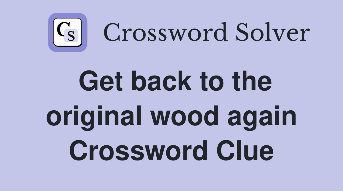 Get back to the original wood again Crossword Clue
