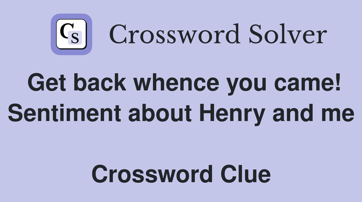 Get back whence you came! Sentiment about Henry and me  Crossword Clue