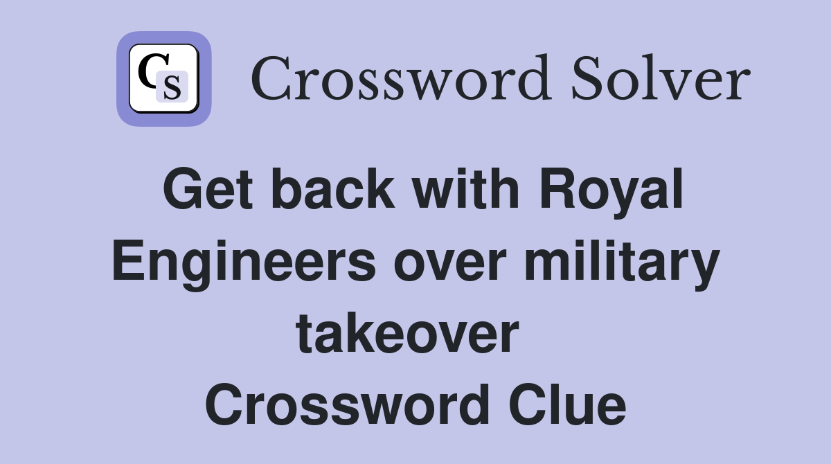 Get back with Royal Engineers over military takeover  Crossword Clue