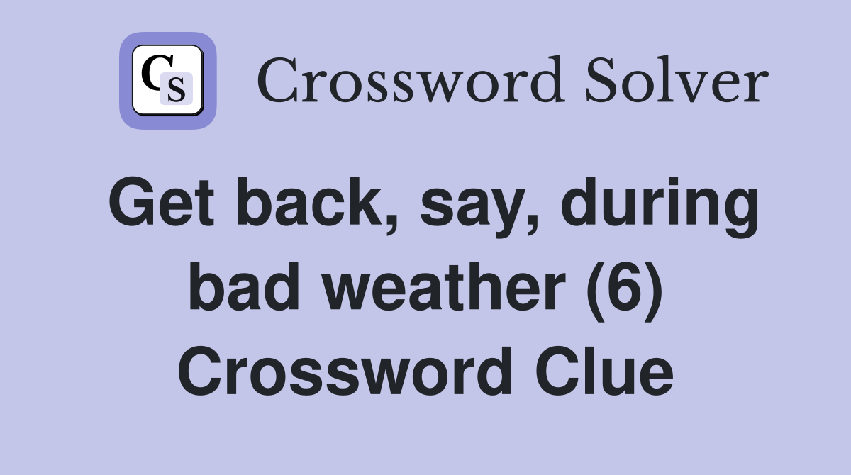 Get back, say, during bad weather (6) Crossword Clue
