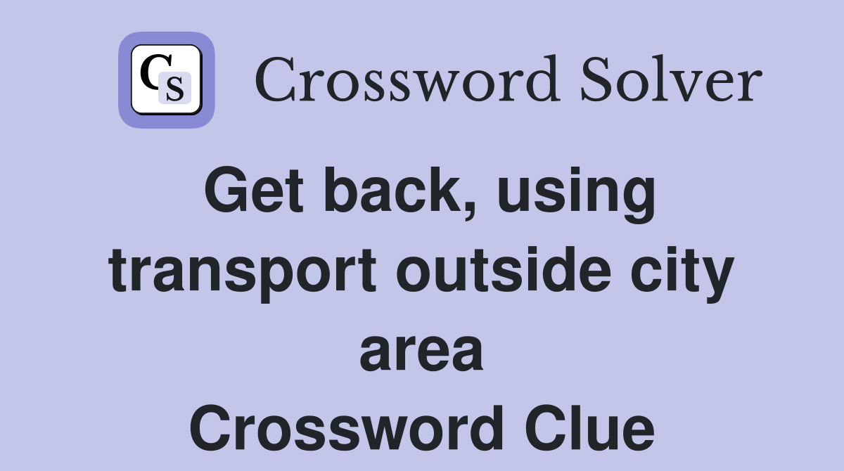 Get back, using transport outside city area Crossword Clue