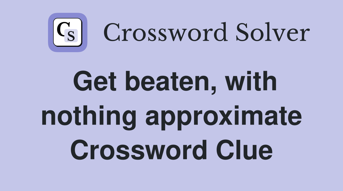 Get beaten, with nothing approximate Crossword Clue