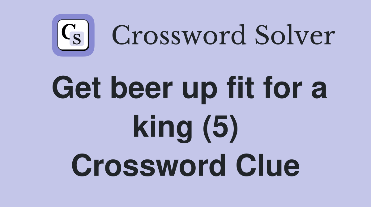 Get beer up fit for a king (5) Crossword Clue