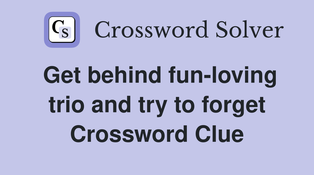 Get behind fun-loving trio and try to forget Crossword Clue