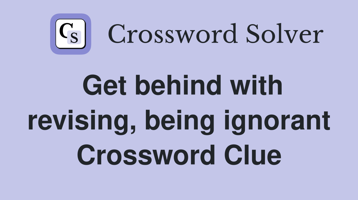 Get behind with revising, being ignorant Crossword Clue