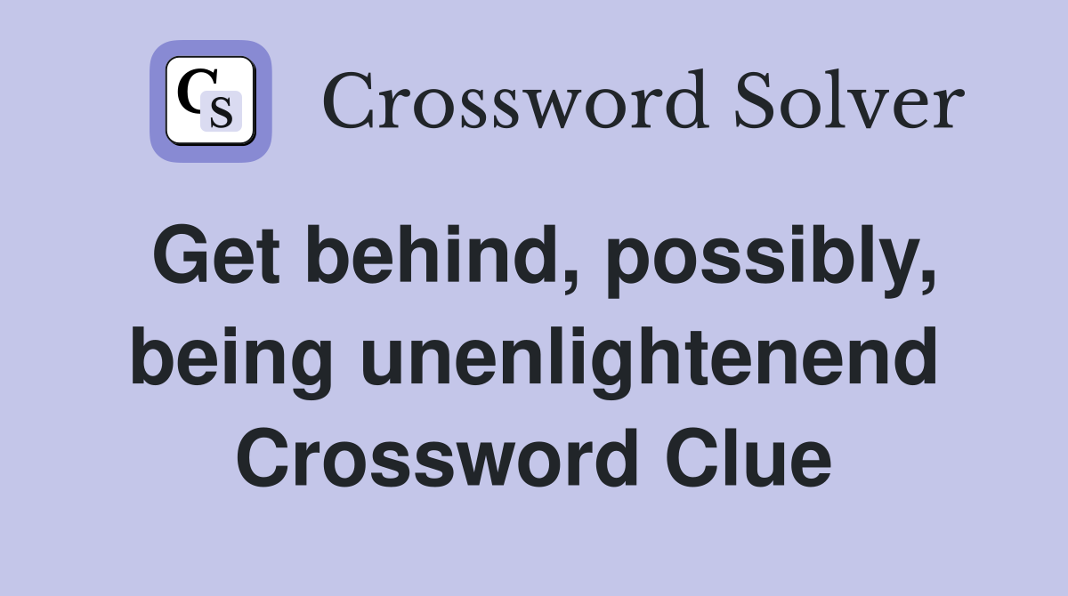 Get behind, possibly, being unenlightenend Crossword Clue