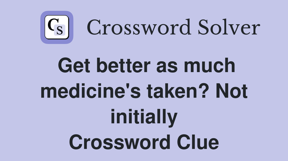 Get better as much medicine's taken? Not initially Crossword Clue