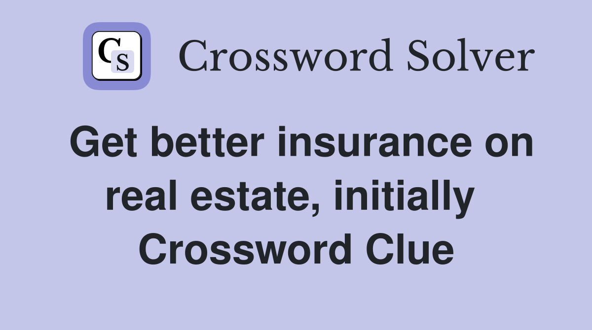 Get better insurance on real estate, initially  Crossword Clue
