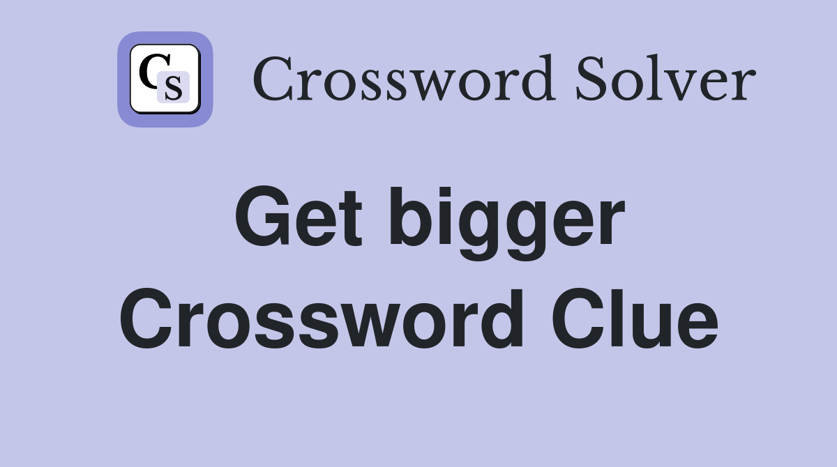 Get bigger Crossword Clue
