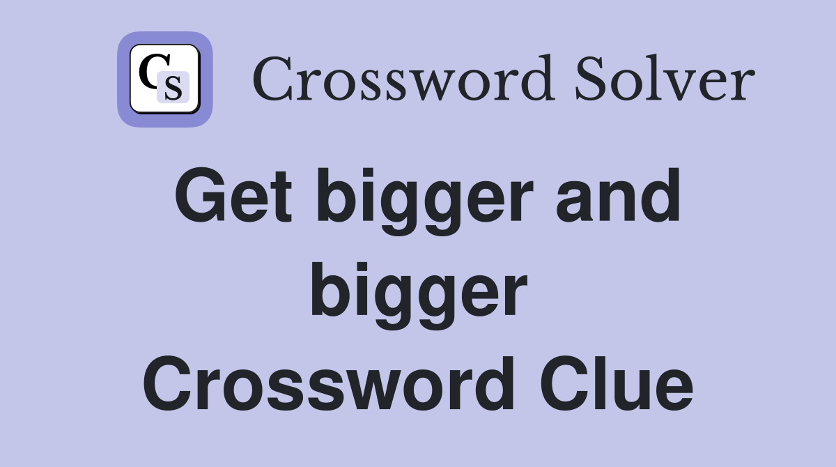 Get bigger and bigger Crossword Clue