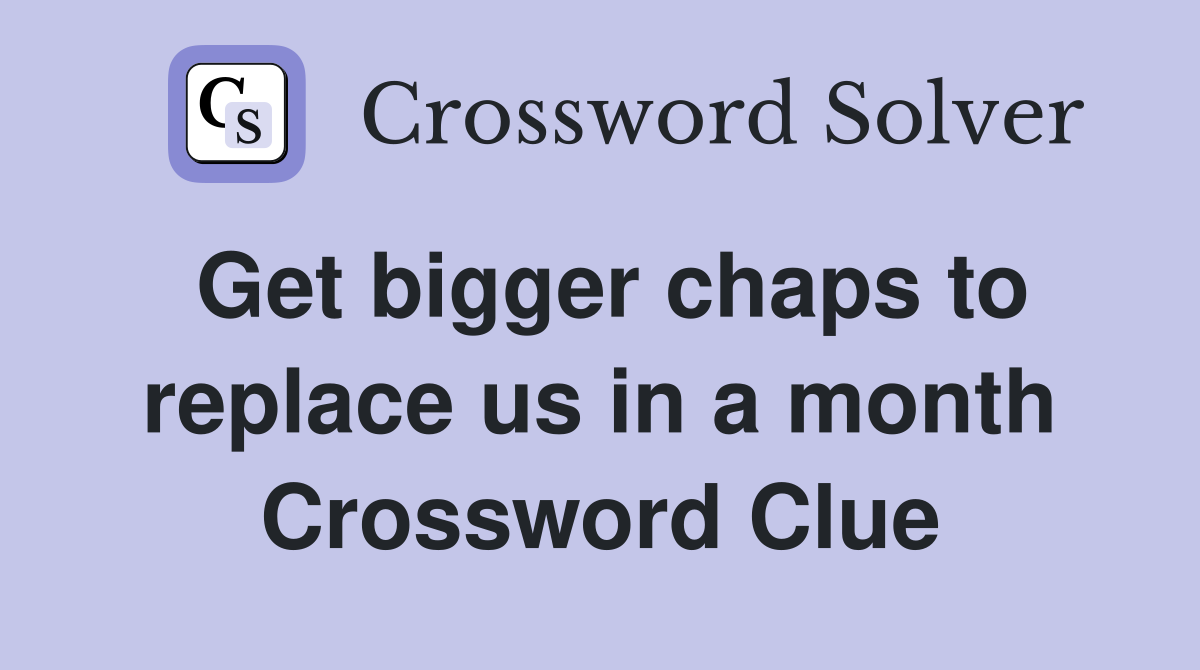Get bigger chaps to replace us in a month Crossword Clue