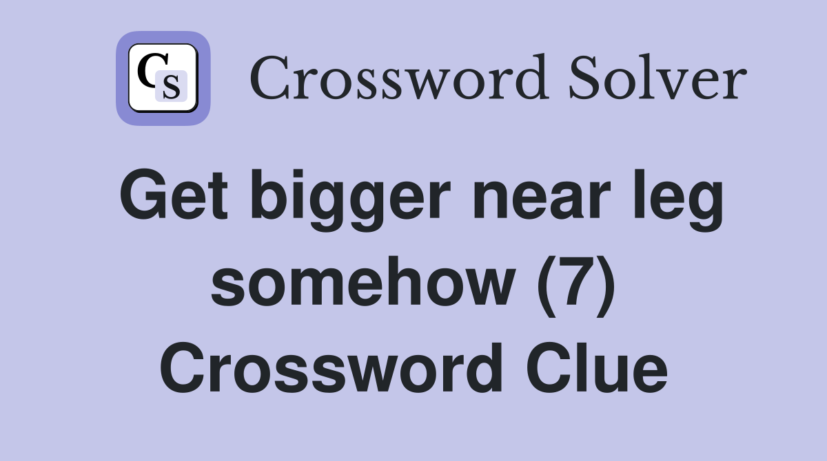 Get bigger near leg somehow (7) Crossword Clue