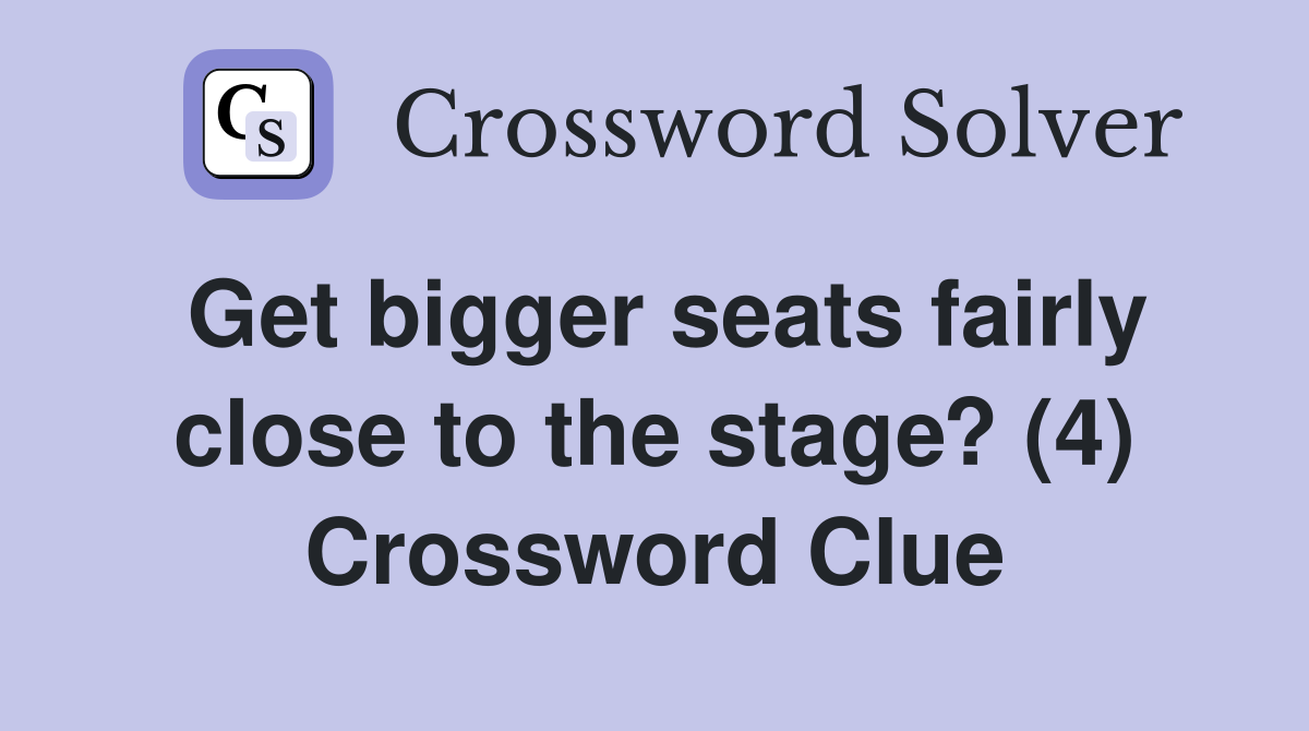 Get bigger seats fairly close to the stage? (4) Crossword Clue