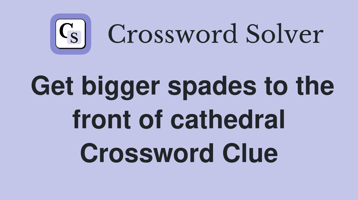 Get bigger spades to the front of cathedral Crossword Clue