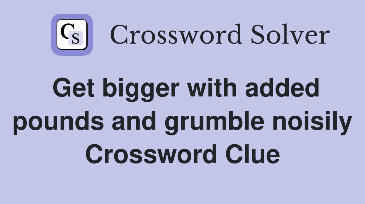 Get bigger with added pounds and grumble noisily Crossword Clue