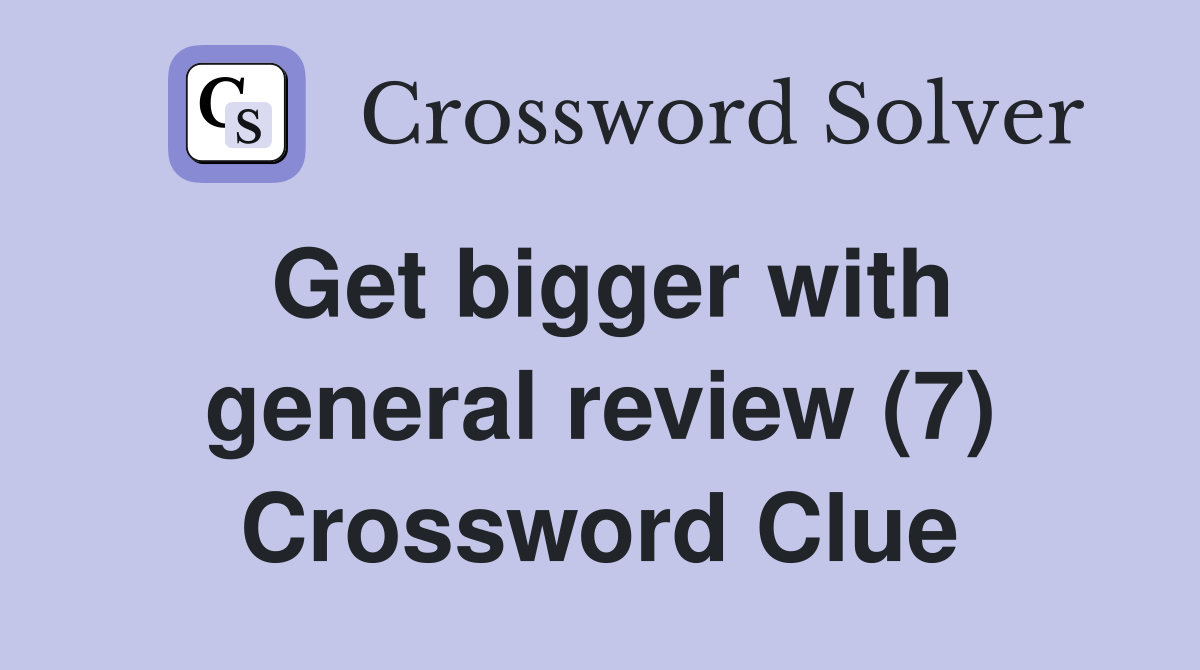 Get bigger with general review (7) Crossword Clue