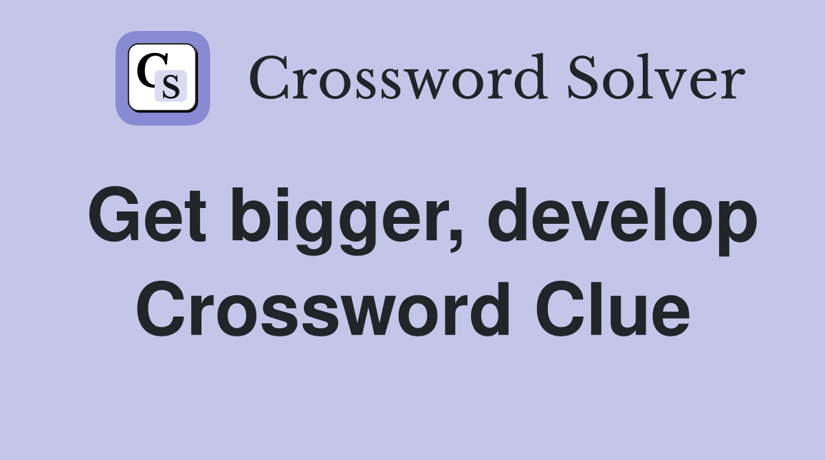 Get bigger, develop Crossword Clue