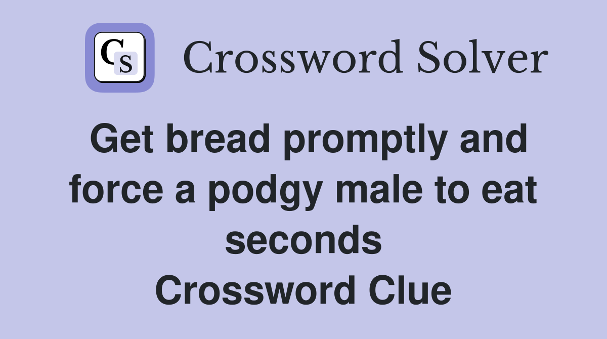 Get bread promptly and force a podgy male to eat seconds Crossword Clue