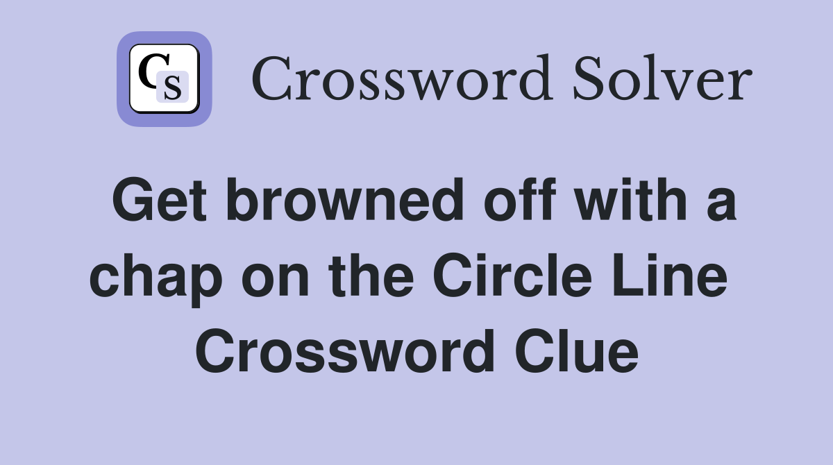 Get browned off with a chap on the Circle Line  Crossword Clue