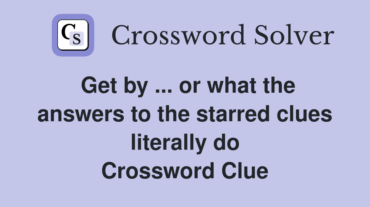 Get by ... or what the answers to the starred clues literally do Crossword Clue