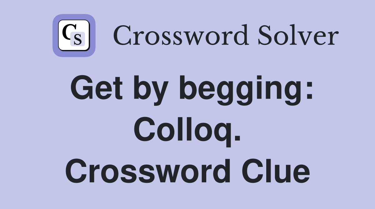 Get by begging: Colloq. Crossword Clue