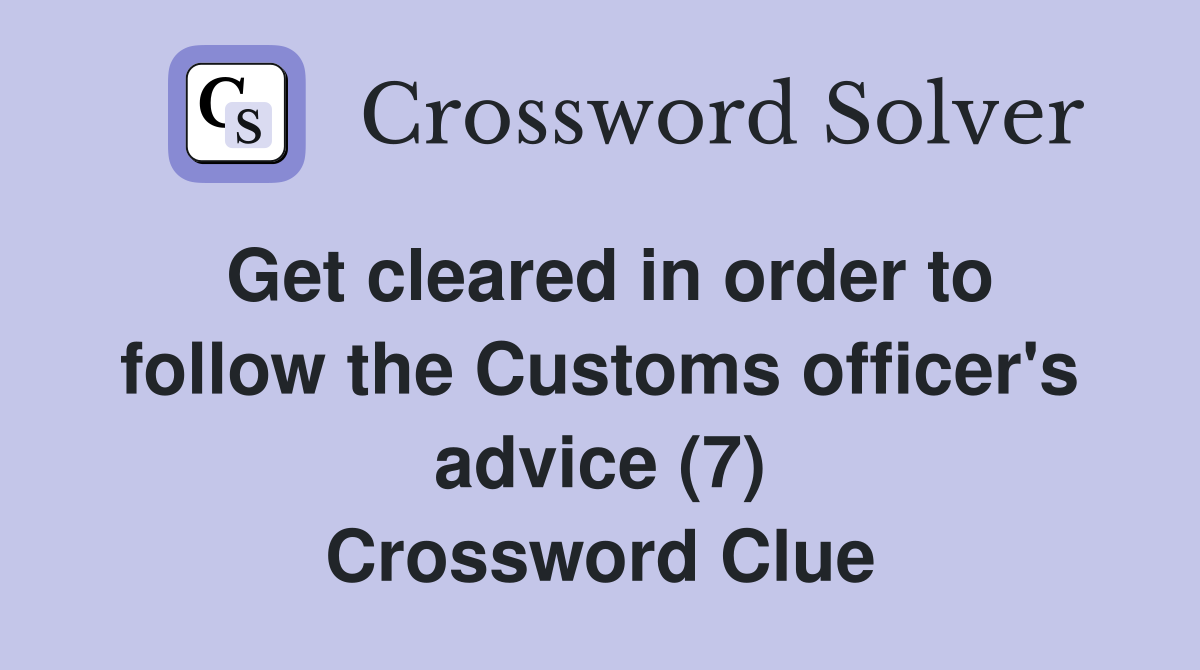 Get cleared in order to follow the Customs officer's advice (7) Crossword Clue
