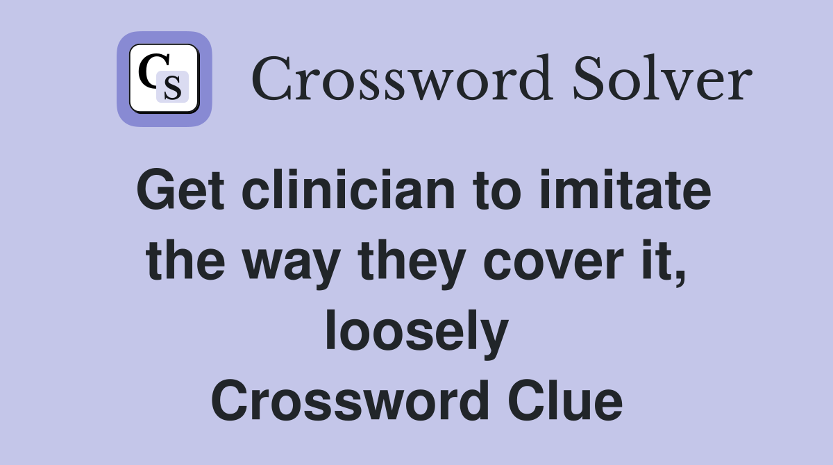 Get clinician to imitate the way they cover it, loosely Crossword Clue