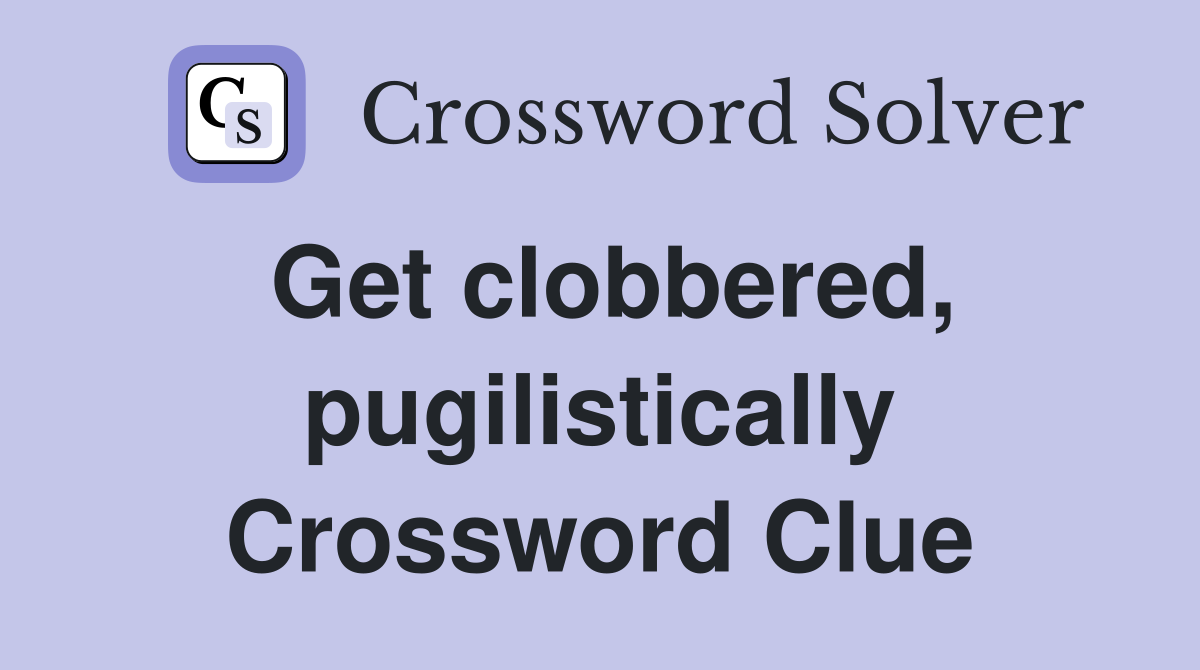Get clobbered, pugilistically Crossword Clue